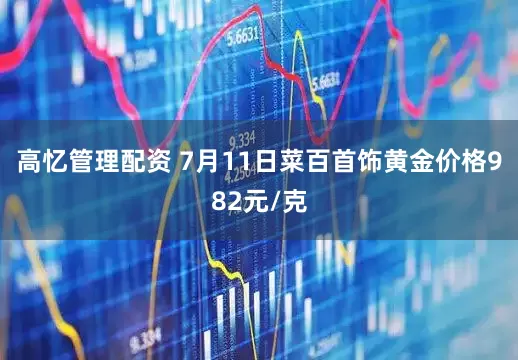 高忆管理配资 7月11日菜百首饰黄金价格982元/克
