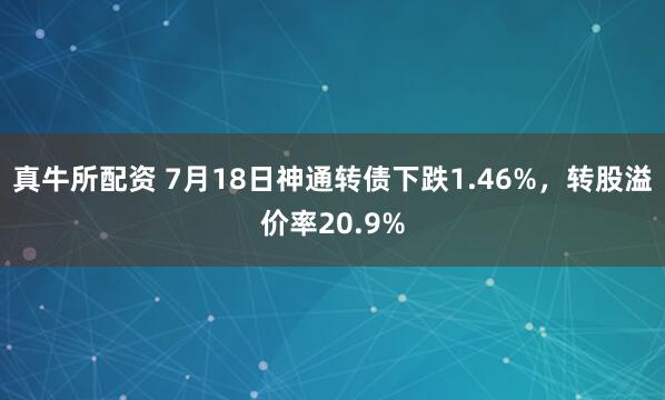 真牛所配资 7月18日神通转债下跌1.46%，转股溢价率20.9%