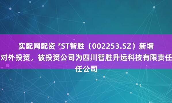 实配网配资 *ST智胜（002253.SZ）新增一起对外投资，被投资公司为四川智胜升远科技有限责任公司