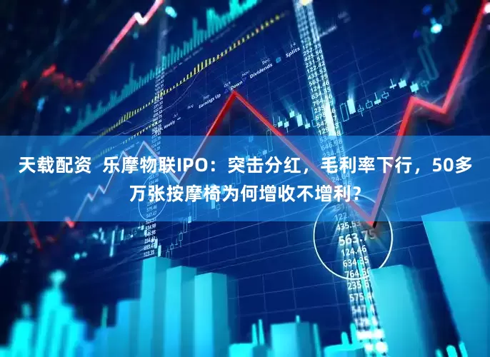 天载配资  乐摩物联IPO：突击分红，毛利率下行，50多万张按摩椅为何增收不增利？