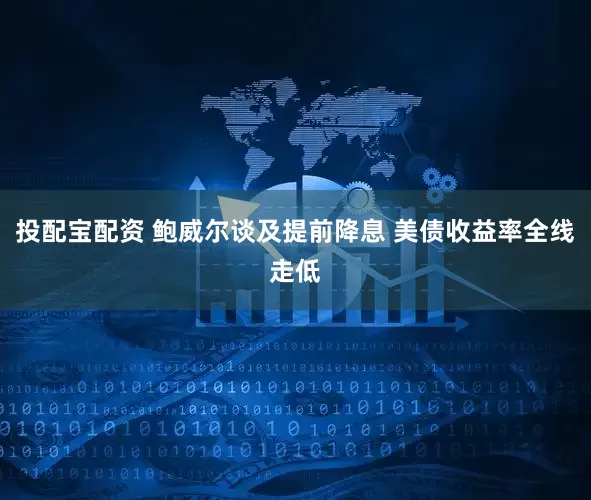 投配宝配资 鲍威尔谈及提前降息 美债收益率全线走低