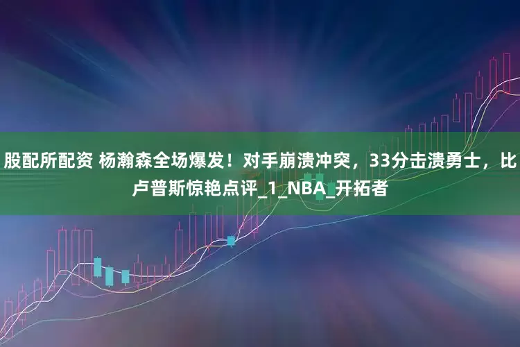 股配所配资 杨瀚森全场爆发！对手崩溃冲突，33分击溃勇士，比卢普斯惊艳点评_1_NBA_开拓者