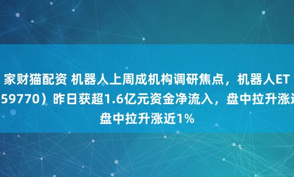 家财猫配资 机器人上周成机构调研焦点，机器人ETF（159770）昨日获超1.6亿元资金净流入，盘中拉升涨近1%