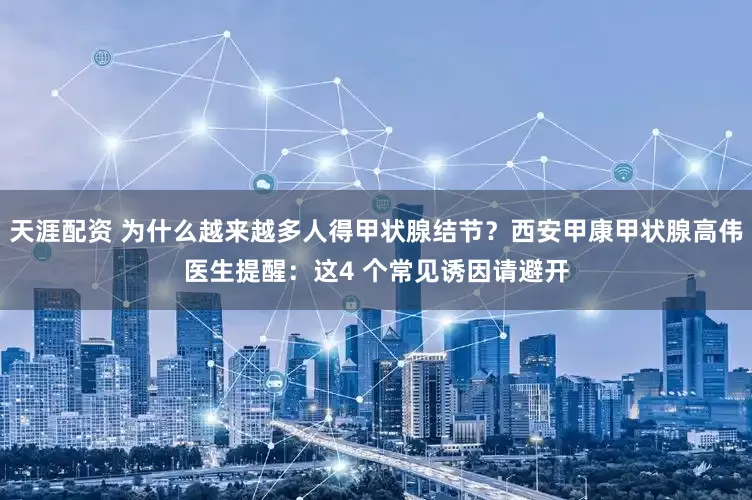 天涯配资 为什么越来越多人得甲状腺结节？西安甲康甲状腺高伟医生提醒：这4 个常见诱因请避开