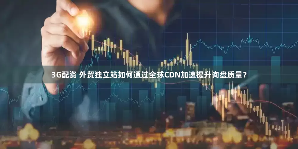 3G配资 外贸独立站如何通过全球CDN加速提升询盘质量？