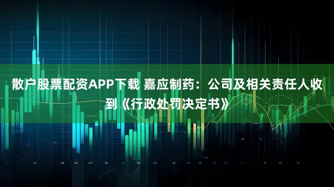 散户股票配资APP下载 嘉应制药：公司及相关责任人收到《行政处罚决定书》