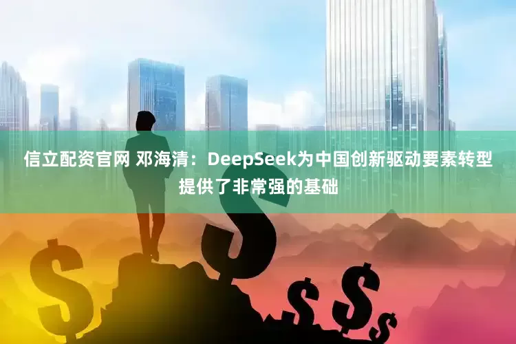 信立配资官网 邓海清：DeepSeek为中国创新驱动要素转型提供了非常强的基础