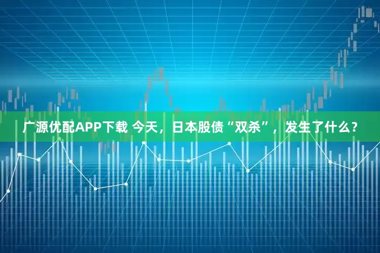 广源优配APP下载 今天，日本股债“双杀”，发生了什么？