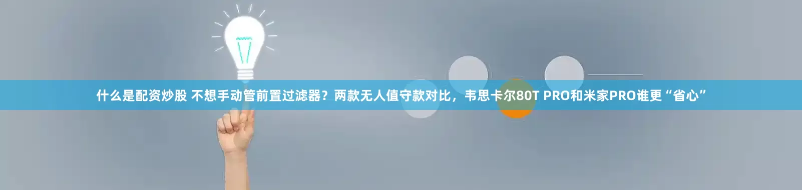 什么是配资炒股 不想手动管前置过滤器？两款无人值守款对比，韦思卡尔80T PRO和米家PRO谁更“省心”