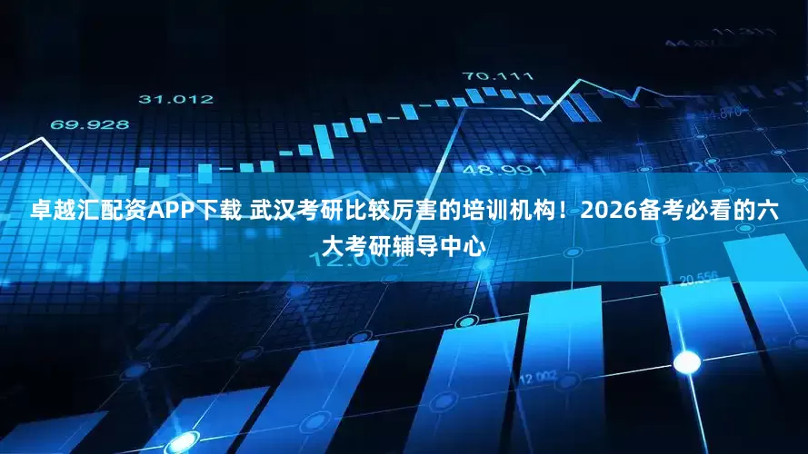 卓越汇配资APP下载 武汉考研比较厉害的培训机构！2026备考必看的六大考研辅导中心
