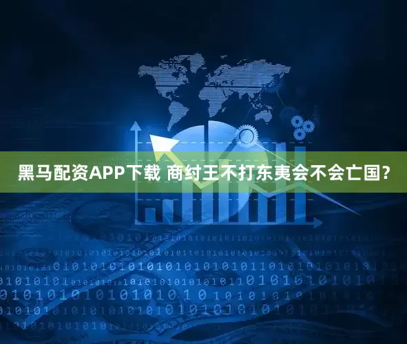 黑马配资APP下载 商纣王不打东夷会不会亡国？