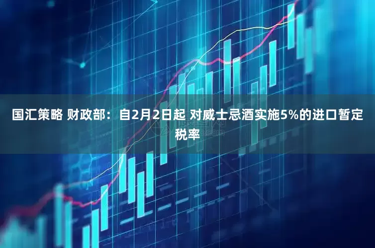 国汇策略 财政部：自2月2日起 对威士忌酒实施5%的进口暂定税率