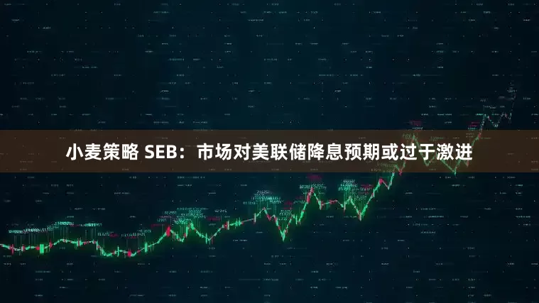 小麦策略 SEB：市场对美联储降息预期或过于激进