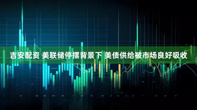 吉安配资 美联储停摆背景下 美债供给被市场良好吸收