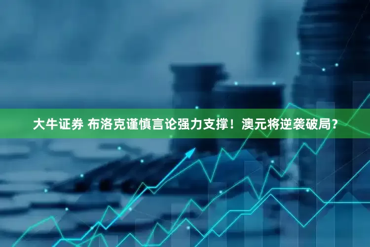 大牛证券 布洛克谨慎言论强力支撑！澳元将逆袭破局？